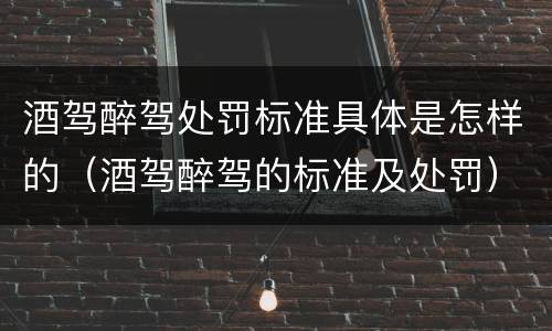 酒驾醉驾处罚标准具体是怎样的（酒驾醉驾的标准及处罚）