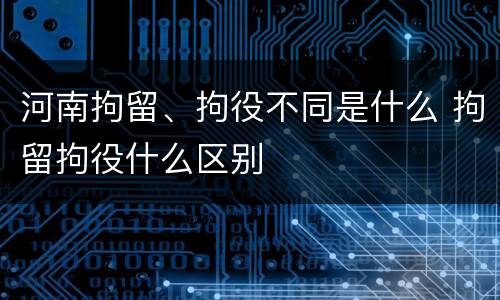 河南拘留、拘役不同是什么 拘留拘役什么区别