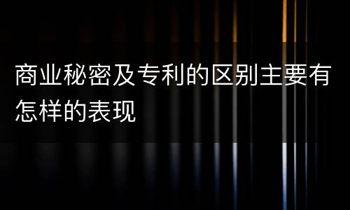 商业秘密及专利的区别主要有怎样的表现