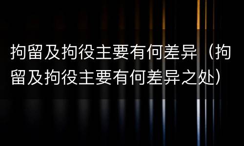 拘留及拘役主要有何差异（拘留及拘役主要有何差异之处）