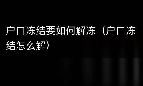 户口冻结要如何解冻（户口冻结怎么解）