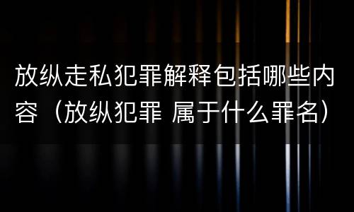 放纵走私犯罪解释包括哪些内容（放纵犯罪 属于什么罪名）
