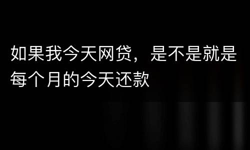 如果我今天网贷，是不是就是每个月的今天还款