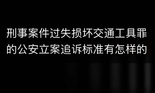 刑事案件过失损坏交通工具罪的公安立案追诉标准有怎样的规定