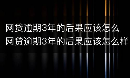 网贷逾期3年的后果应该怎么 网贷逾期3年的后果应该怎么样