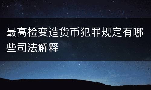 最高检变造货币犯罪规定有哪些司法解释