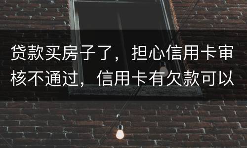 贷款买房子了，担心信用卡审核不通过，信用卡有欠款可以贷款吗