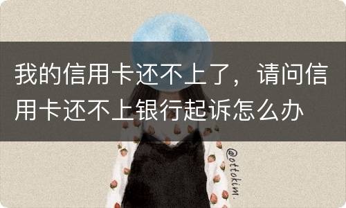 我的信用卡还不上了，请问信用卡还不上银行起诉怎么办