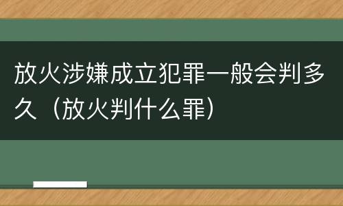 放火涉嫌成立犯罪一般会判多久（放火判什么罪）