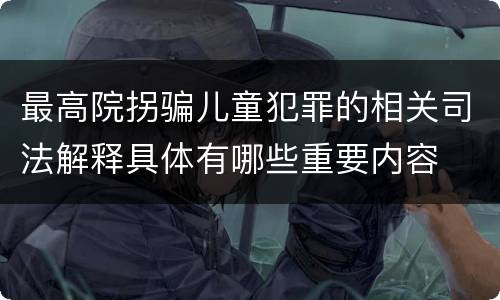 最高院拐骗儿童犯罪的相关司法解释具体有哪些重要内容