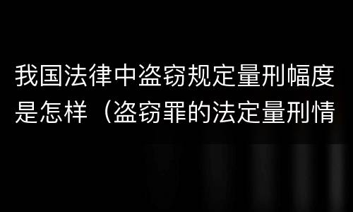 我国法律中盗窃规定量刑幅度是怎样（盗窃罪的法定量刑情节）