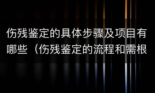 伤残鉴定的具体步骤及项目有哪些（伤残鉴定的流程和需根准备的材料）