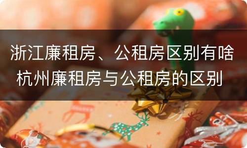浙江廉租房、公租房区别有啥 杭州廉租房与公租房的区别