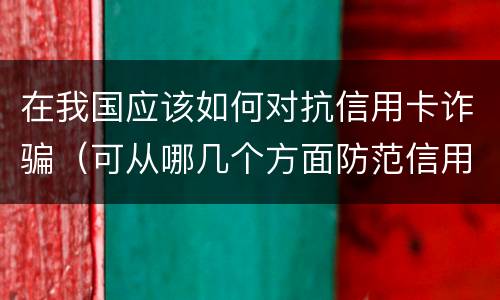 在我国应该如何对抗信用卡诈骗（可从哪几个方面防范信用卡诈骗）