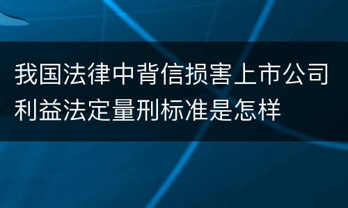 我国法律中背信损害上市公司利益法定量刑标准是怎样