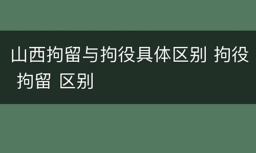 山西拘留与拘役具体区别 拘役 拘留 区别