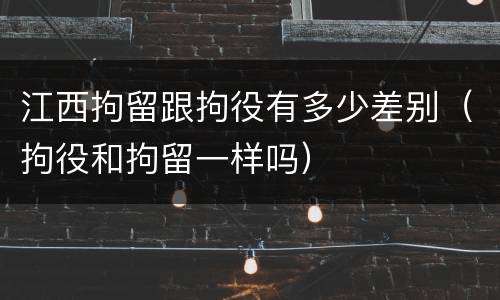 江西拘留跟拘役有多少差别（拘役和拘留一样吗）