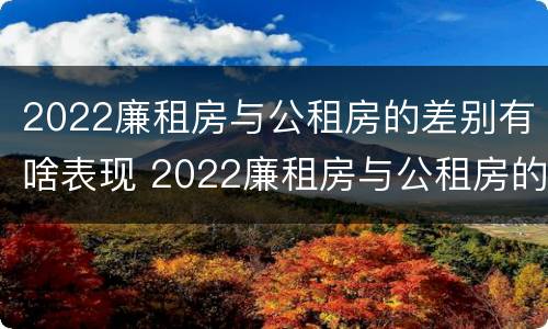 2022廉租房与公租房的差别有啥表现 2022廉租房与公租房的差别有啥表现和区别