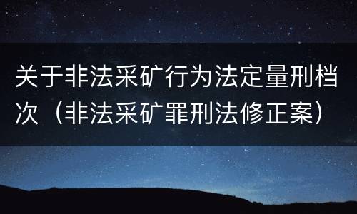 关于非法采矿行为法定量刑档次（非法采矿罪刑法修正案）