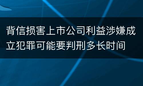 背信损害上市公司利益涉嫌成立犯罪可能要判刑多长时间