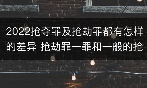 2022抢夺罪及抢劫罪都有怎样的差异 抢劫罪一罪和一般的抢劫罪