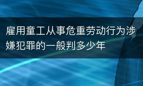 雇用童工从事危重劳动行为涉嫌犯罪的一般判多少年