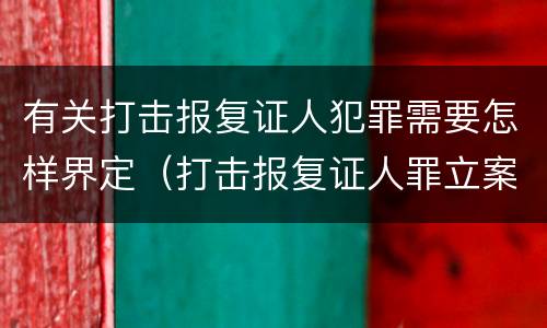 有关打击报复证人犯罪需要怎样界定（打击报复证人罪立案标准）