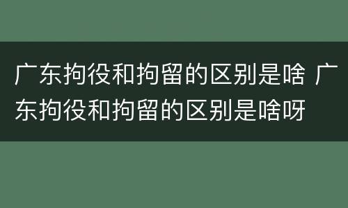 广东拘役和拘留的区别是啥 广东拘役和拘留的区别是啥呀