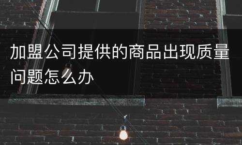 加盟公司提供的商品出现质量问题怎么办