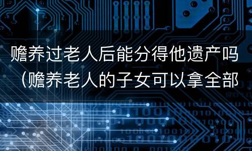赡养过老人后能分得他遗产吗（赡养老人的子女可以拿全部遗产吗）