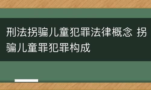 刑法拐骗儿童犯罪法律概念 拐骗儿童罪犯罪构成