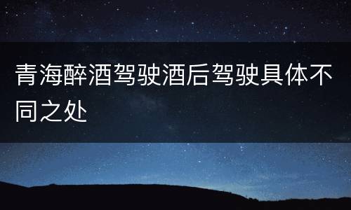青海醉酒驾驶酒后驾驶具体不同之处