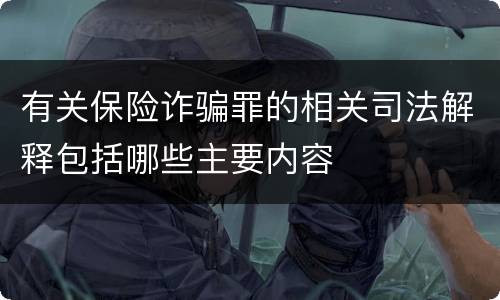 有关保险诈骗罪的相关司法解释包括哪些主要内容