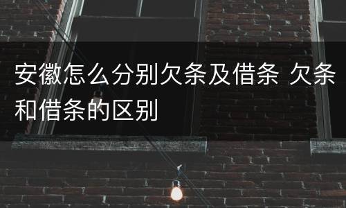 安徽怎么分别欠条及借条 欠条和借条的区别