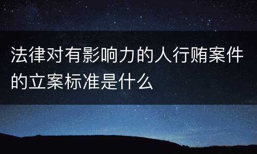 法律对有影响力的人行贿案件的立案标准是什么