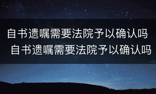 自书遗嘱需要法院予以确认吗 自书遗嘱需要法院予以确认吗