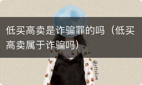 低买高卖是诈骗罪的吗（低买高卖属于诈骗吗）