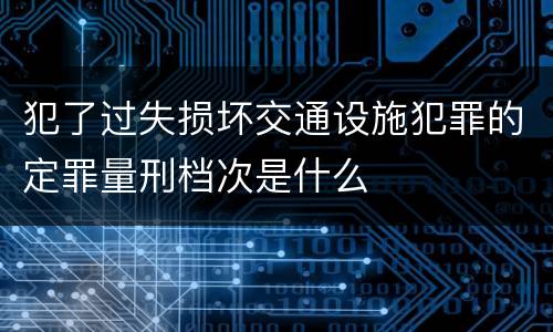 犯了过失损坏交通设施犯罪的定罪量刑档次是什么