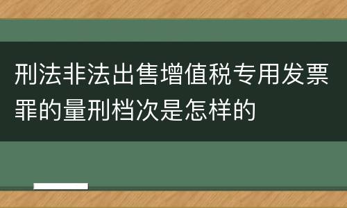 刑法非法出售增值税专用发票罪的量刑档次是怎样的