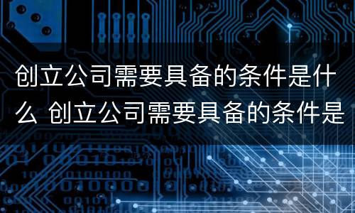 创立公司需要具备的条件是什么 创立公司需要具备的条件是什么呢