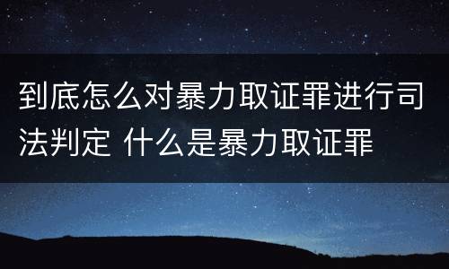 到底怎么对暴力取证罪进行司法判定 什么是暴力取证罪
