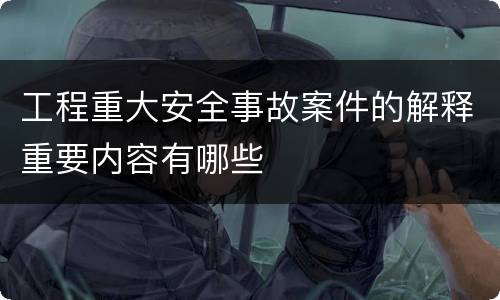 工程重大安全事故案件的解释重要内容有哪些