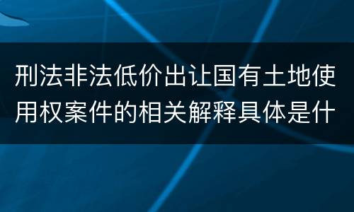 刑法非法低价出让国有土地使用权案件的相关解释具体是什么