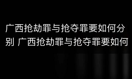 广西抢劫罪与抢夺罪要如何分别 广西抢劫罪与抢夺罪要如何分别判刑