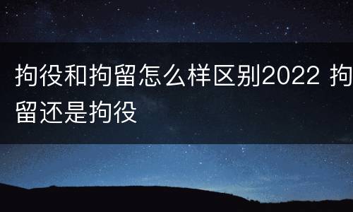 拘役和拘留怎么样区别2022 拘留还是拘役