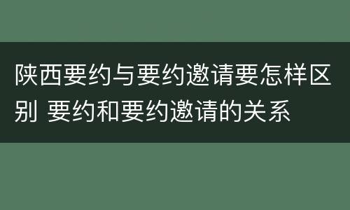 陕西要约与要约邀请要怎样区别 要约和要约邀请的关系