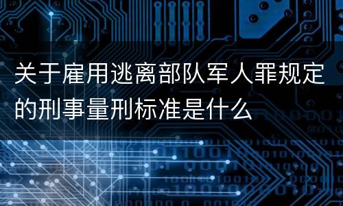 关于雇用逃离部队军人罪规定的刑事量刑标准是什么