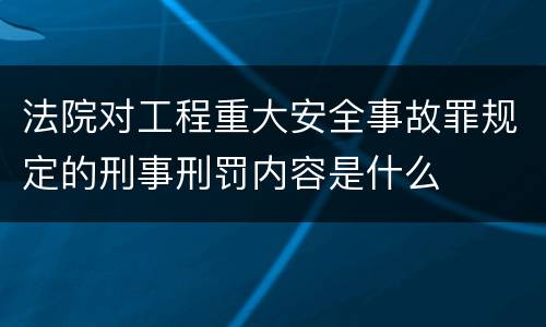 法院对工程重大安全事故罪规定的刑事刑罚内容是什么