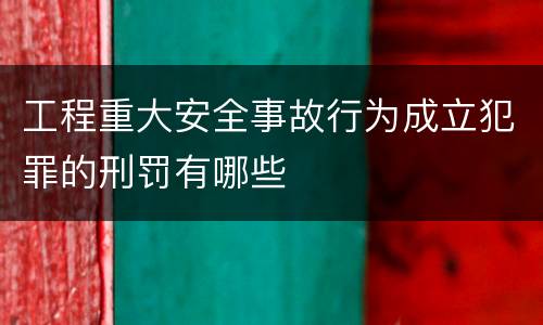 工程重大安全事故行为成立犯罪的刑罚有哪些