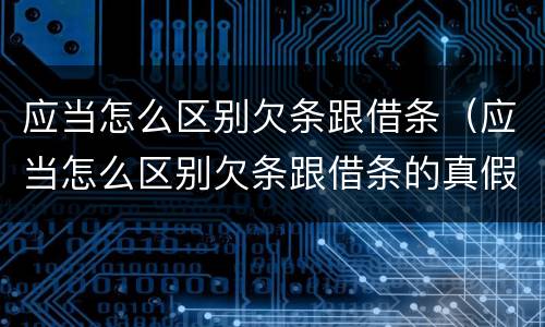 应当怎么区别欠条跟借条（应当怎么区别欠条跟借条的真假）